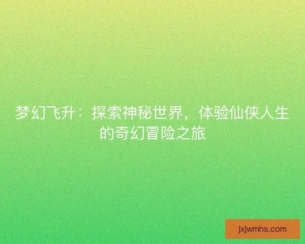 梦幻飞升：探索神秘世界，体验仙侠人生的奇幻冒险之旅