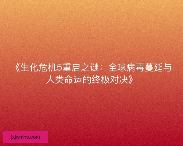 《生化危机5重启之谜：全球病毒蔓延与人类命运的终极对决》