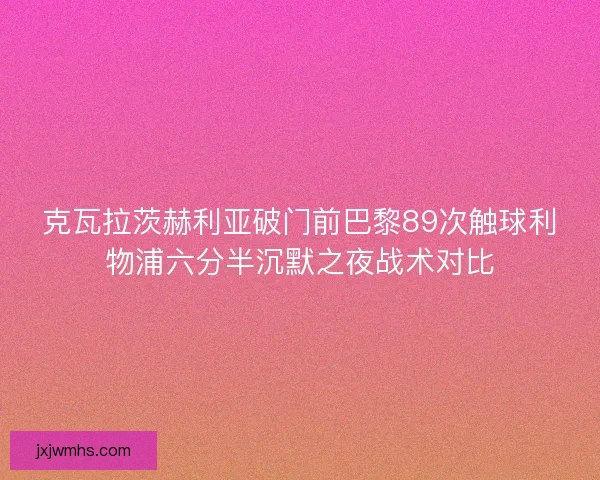 克瓦拉茨赫利亚破门前巴黎89次触球利物浦六分半沉默之夜战术对比