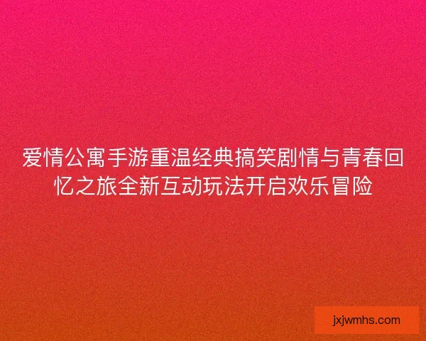 爱情公寓手游重温经典搞笑剧情与青春回忆之旅全新互动玩法开启欢乐冒险