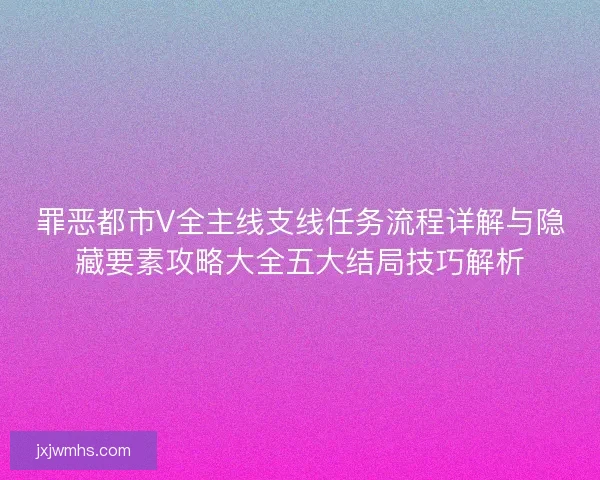 罪恶都市V全主线支线任务流程详解与隐藏要素攻略大全五大结局技巧解析