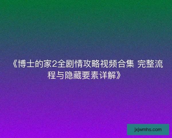 《博士的家2全剧情攻略视频合集 完整流程与隐藏要素详解》