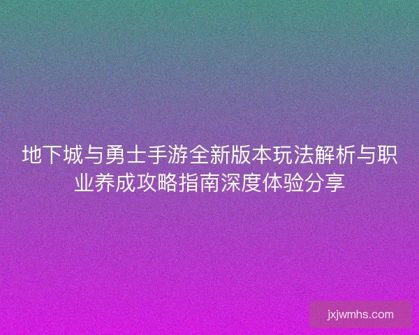 地下城与勇士手游全新版本玩法解析与职业养成攻略指南深度体验分享