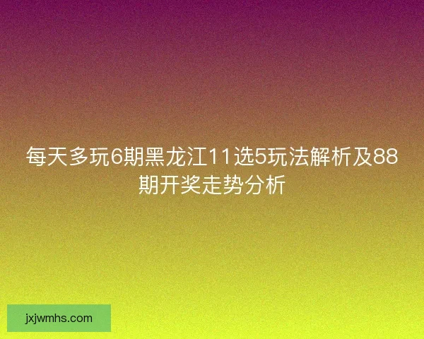 每天多玩6期黑龙江11选5玩法解析及88期开奖走势分析