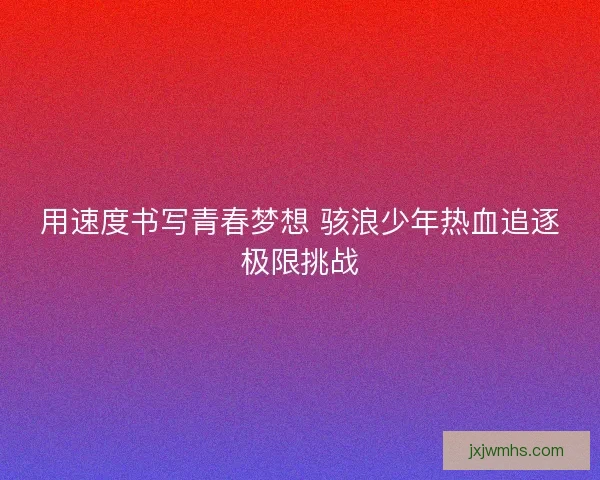 用速度书写青春梦想 骇浪少年热血追逐极限挑战