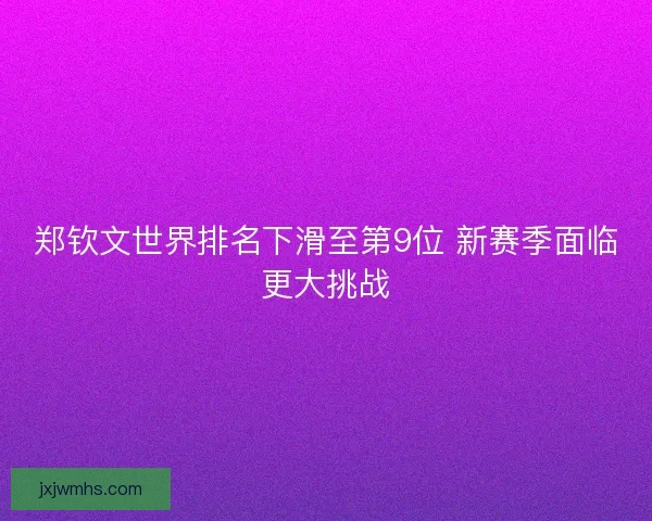 郑钦文世界排名下滑至第9位 新赛季面临更大挑战