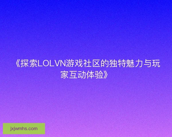 《探索LOLVN游戏社区的独特魅力与玩家互动体验》