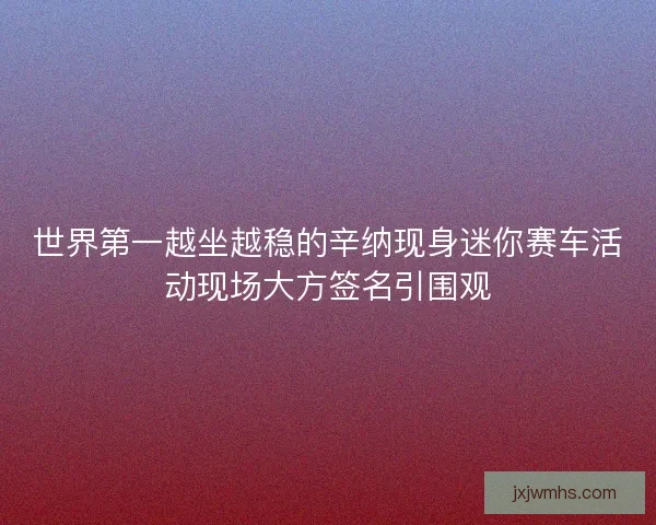 世界第一越坐越稳的辛纳现身迷你赛车活动现场大方签名引围观