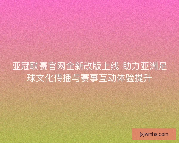 亚冠联赛官网全新改版上线 助力亚洲足球文化传播与赛事互动体验提升