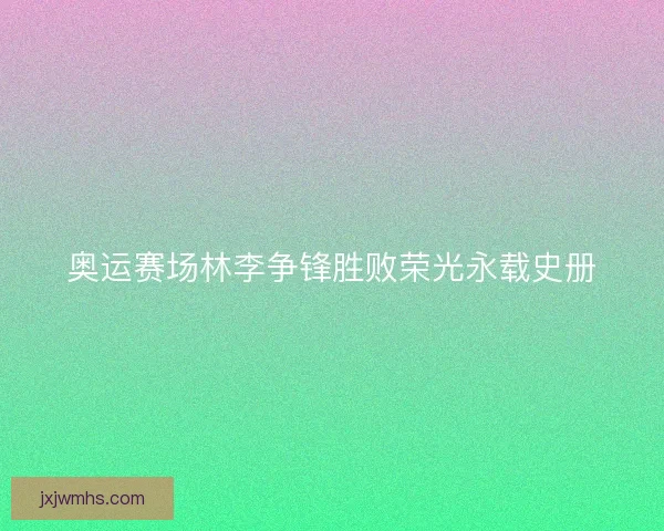 奥运赛场林李争锋胜败荣光永载史册