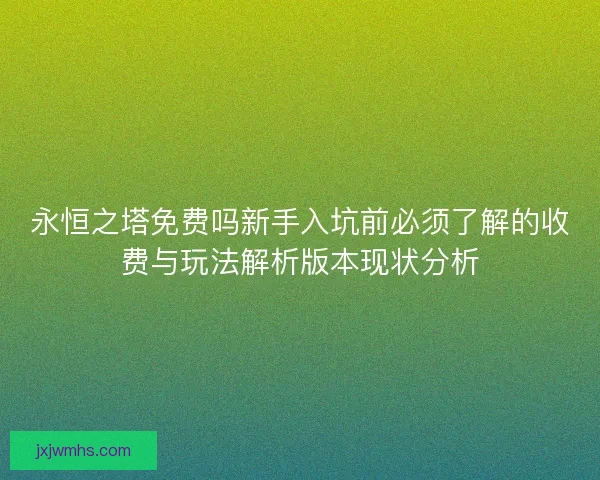 永恒之塔免费吗新手入坑前必须了解的收费与玩法解析版本现状分析