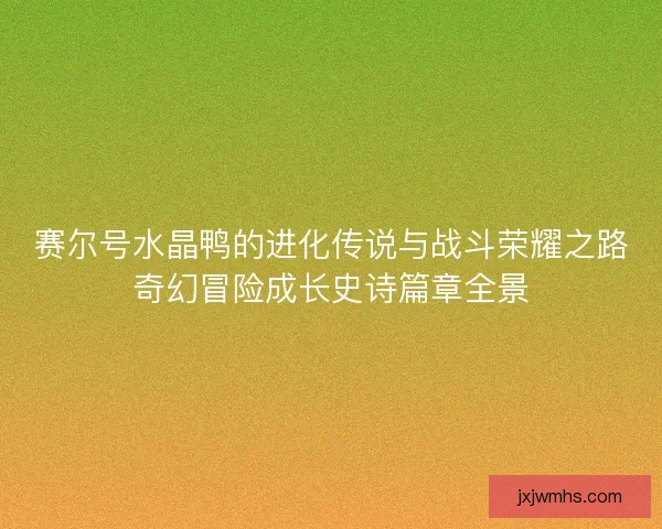 赛尔号水晶鸭的进化传说与战斗荣耀之路奇幻冒险成长史诗篇章全景