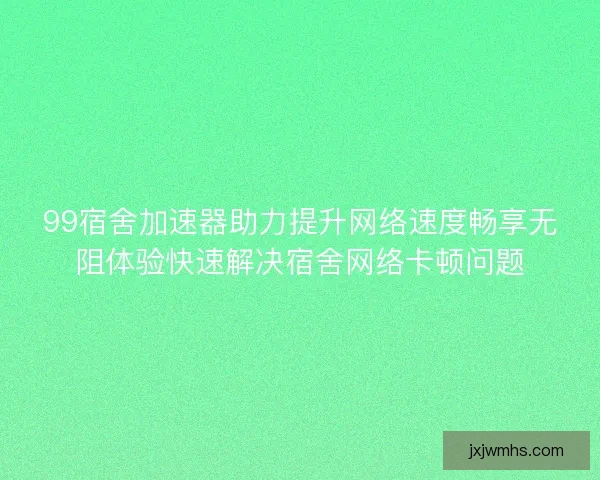 99宿舍加速器助力提升网络速度畅享无阻体验快速解决宿舍网络卡顿问题