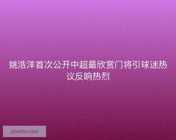 姚浩洋首次公开中超最欣赏门将引球迷热议反响热烈