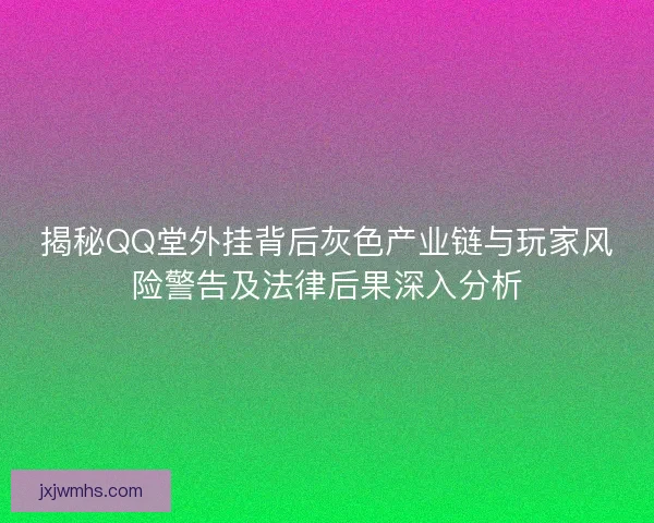 揭秘QQ堂外挂背后灰色产业链与玩家风险警告及法律后果深入分析