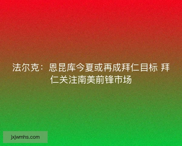 法尔克：恩昆库今夏或再成拜仁目标 拜仁关注南美前锋市场