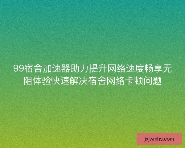 99宿舍加速器助力提升网络速度畅享无阻体验快速解决宿舍网络卡顿问题