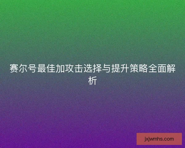 赛尔号最佳加攻击选择与提升策略全面解析