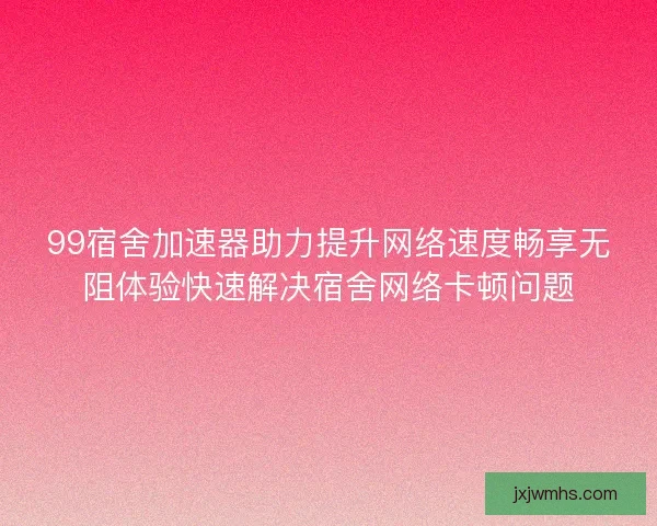99宿舍加速器助力提升网络速度畅享无阻体验快速解决宿舍网络卡顿问题