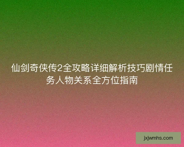 仙剑奇侠传2全攻略详细解析技巧剧情任务人物关系全方位指南