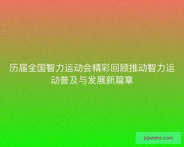 历届全国智力运动会精彩回顾推动智力运动普及与发展新篇章
