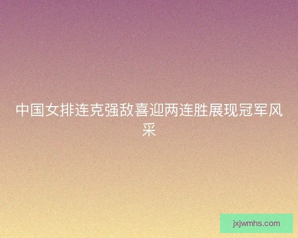 中国女排连克强敌喜迎两连胜展现冠军风采