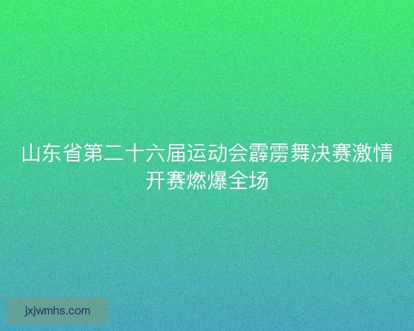 山东省第二十六届运动会霹雳舞决赛激情开赛燃爆全场