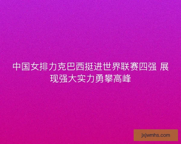 中国女排力克巴西挺进世界联赛四强 展现强大实力勇攀高峰